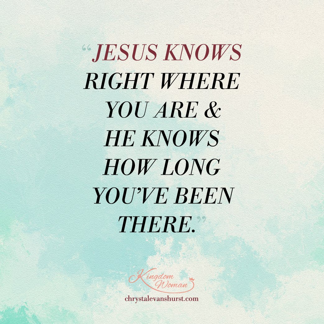 Jesus knows right where you are and he knows how long you've been there.