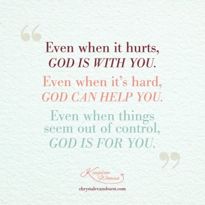 Even when it hurts God is with you. Even when it's hard God can help you. Even when things seem out of control God is for you.