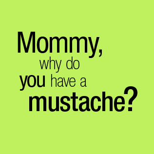 Mommy why do you have a mustache?